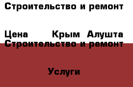 Строительство и ремонт › Цена ­ 1 - Крым, Алушта Строительство и ремонт » Услуги   . Крым,Алушта